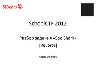 SchoolCTF 2012
[Reverse]
Разбор задания «See Shark»
Автор: Delimitry
 