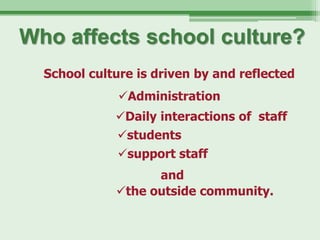 Who affects school culture?
  School culture is driven by and reflected
              Administration
             Daily interactions of staff
              students
              support staff
                   and
             the outside community.
 