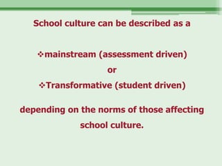School culture can be described as a


   mainstream (assessment driven)
                   or
    Transformative (student driven)

depending on the norms of those affecting
             school culture.
 