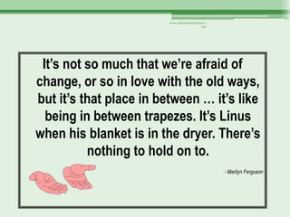 www.schoolofeducators.c
                                            om




 It’s not so much that we’re afraid of
change, or so in love with the old ways,
but it’s that place in between … it’s like
  being in between trapezes. It’s Linus
when his blanket is in the dryer. There’s
          nothing to hold on to.
                                                   - Marilyn Ferguson
 