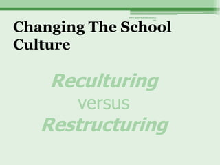 www.schoolofeducators.c




Changing The School
                                om




Culture

    Reculturing
       versus
   Restructuring
 