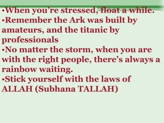 •When you’re stressed, float a while.
•Remember the Ark was built by
amateurs, and the titanic by
professionals
•No matter the storm, when you are
with the right people, there’s always a
rainbow waiting.
•Stick yourself with the laws of
ALLAH (Subhana TALLAH)
 