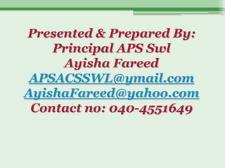 Presented & Prepared By:
    Principal APS Swl
     Ayisha Fareed
 APSACSSWL@ymail.com
AyishaFareed@yahoo.com
 Contact no: 040-4551649
 