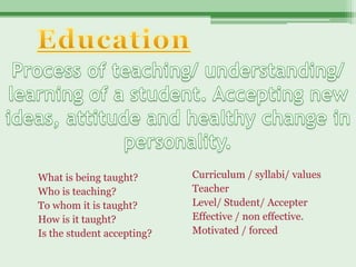 What is being taught?       Curriculum / syllabi/ values
Who is teaching?            Teacher
To whom it is taught?       Level/ Student/ Accepter
How is it taught?           Effective / non effective.
Is the student accepting?   Motivated / forced
 