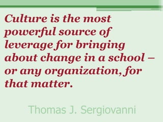 Culture is the most
powerful source of
leverage for bringing
about change in a school –
or any organization, for
that matter.

    Thomas J. Sergiovanni
 