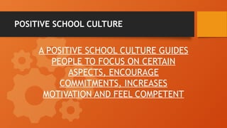 POSITIVE SCHOOL CULTURE
A POSITIVE SCHOOL CULTURE GUIDES
PEOPLE TO FOCUS ON CERTAIN
ASPECTS, ENCOURAGE
COMMITMENTS, INCREASES
MOTIVATION AND FEEL COMPETENT
 