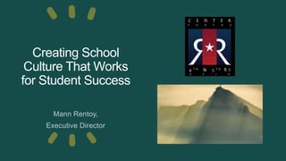 Creating School
Culture That Works
for Student Success
Mann Rentoy,
Executive Director
 