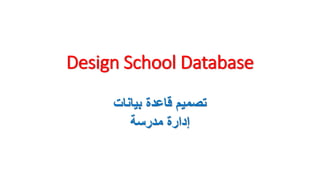 Design School Database
‫بيانات‬ ‫قاعدة‬ ‫تصميم‬
‫مدرسة‬ ‫إدارة‬
 