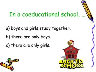 In a coeducational school, … <ul><li>a) boys and girls study together. </li></ul><ul><li>b) there are only boys. </li></ul...