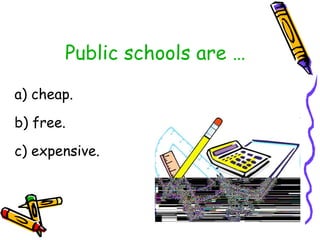 Public schools are … <ul><li>a) cheap. </li></ul><ul><li>b) free. </li></ul><ul><li>c) expensive. </li></ul>