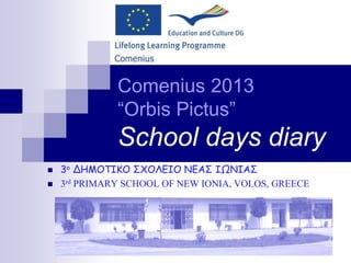 Comenius 2013
“Orbis Pictus”
School days diary
 3ο ΔΗΜΟΤΙΚΟ ΣΧΟΛΕΙΟ ΝΕΑΣ ΙΩΝΙΑΣ
 3rd PRIMARY SCHOOL OF NEW IONIA, VOLOS, GREECE
 