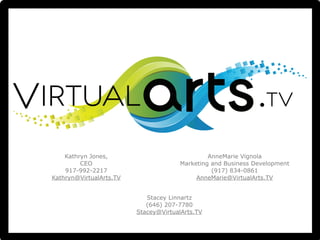 Kathryn Jones, 
CEO 
917-992-2217 
Kathryn@VirtualArts.TV 
AnneMarie Vignola 
Marketing and Business Development 
(917) 834-0861 
AnneMarie@VirtualArts.TV 
Stacey Linnartz 
(646) 207-7780 
Stacey@VirtualArts.TV 
