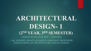 ARCHITECTURAL
DESIGN- 1
(2ND YEAR, 3RD SEMESTER)
LESSON PLAN (22.08.2022 – 27.09.2022)
- AR. ANINDITA BHATTACHARJEE (ASSISTANT PROFESSOR
(NIMS SCHOOL OF ARCHITECTURE AND PLANNING)
 