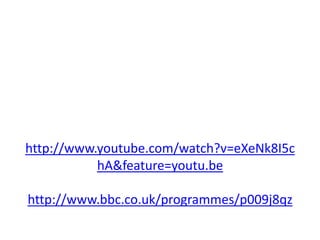 http://www.youtube.com/watch?v=eXeNk8I5c
hA&feature=youtu.be
http://www.bbc.co.uk/programmes/p009j8qz