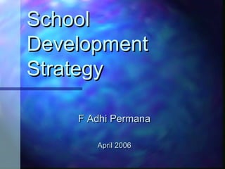 School
Development
Strategy
F Adhi Permana
frz_adhi@yahoo.com
April 2006
 