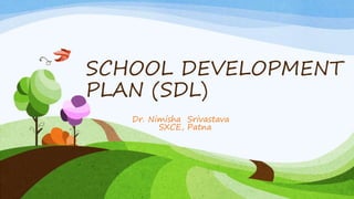 SCHOOL DEVELOPMENT
PLAN (SDL)
Dr. Nimisha Srivastava
SXCE, Patna
 