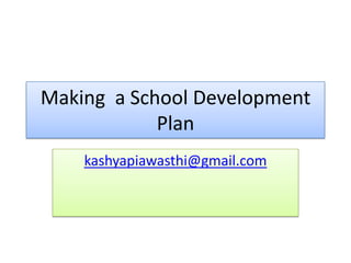 Making a School Development
Plan
kashyapiawasthi@gmail.com
 