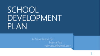 SCHOOL
DEVELOPMENT
PLAN
A Presentation by :
Najma Kazi
najmakazi@gmail.com
1
 
