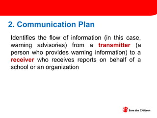2. Communication Plan
Identifies the flow of information (in this case,
warning advisories) from a transmitter (a
person who provides warning information) to a
receiver who receives reports on behalf of a
school or an organization
 