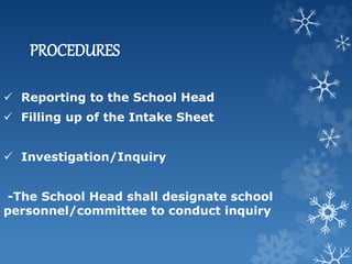 PROCEDURES
 Reporting to the School Head
 Filling up of the Intake Sheet
 Investigation/Inquiry
-The School Head shall designate school
personnel/committee to conduct inquiry
 