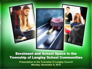 Enrolment and School Space in the
Township of Langley School Communities
Presentation to the Township of Langley Council
Monday, November 8, 2010
 