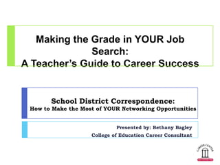 Making the Grade in YOUR Job
              Search:
A Teacher’s Guide to Career Success


       School District Correspondence:
 How to Make the Most of YOUR Networking Opportunities


                             Presented by: Bethany Bagley
                    College of Education Career Consultant
 