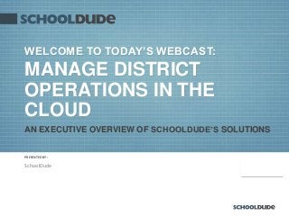 PRESENTED BY:
9/26/2013
WELCOME TO TODAY’S WEBCAST:
MANAGE DISTRICT
OPERATIONS IN THE
CLOUD
SchoolDude
AN EXECUTIVE OVERVIEW OF SCHOOLDUDE’S SOLUTIONS
 