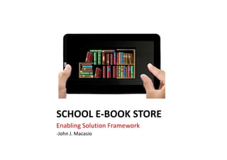 SCHOOL E-BOOK STORE
Enabling Solution Framework
-John J. Macasio
 
