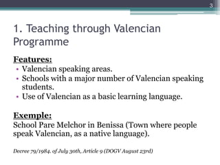 1. Teaching through Valencian 
Programme 
Features: 
• Valencian speaking areas. 
• Schools with a major number of Valenci...