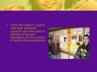• From the class V, pupils
with their parental
consent can take part in
classes of sexual
education (in the context
of family life preparation)
 
