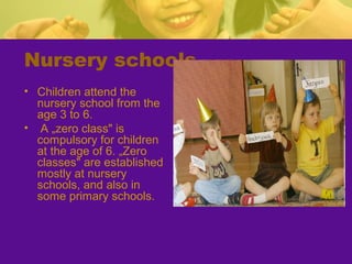 Nursery schools
• Children attend the
nursery school from the
age 3 to 6.
• A „zero class" is
compulsory for children
at the age of 6. „Zero
classes" are established
mostly at nursery
schools, and also in
some primary schools.
 