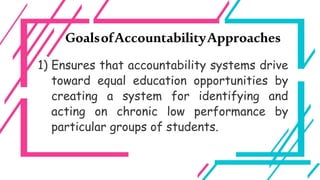GoalsofAccountabilityApproaches
1) Ensures that accountability systems drive
toward equal education opportunities by
creating a system for identifying and
acting on chronic low performance by
particular groups of students.
 