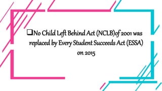 No Child Left Behind Act (NCLB)of 2001 was
replaced by Every Student Succeeds Act (ESSA)
on 2015
 