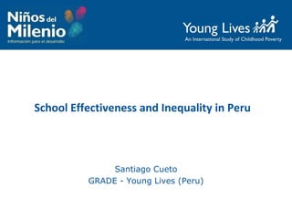 School Effectiveness and Inequality in Peru
Santiago Cueto
GRADE - Young Lives (Peru)
 