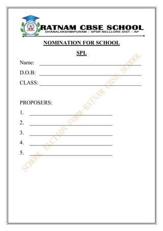 NOMINATION FOR SCHOOL
SPL
Name: _____________________________________
D.O.B: _____________________________________
CLASS: _____________________________________
PROPOSERS:
1. ______________________________
2. ______________________________
3. ______________________________
4. ______________________________
5. ______________________________
 