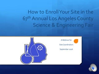 How to EnrollYour Site in the
67th Annual Los Angeles County
Science & Engineering Fair
A Webinar for
AWebinar for
Site Coordinators
September 2016
 