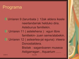 Programa Urriaren 9 (larunbata ): 12ak aldera ikasle neerlandarrak helduko dira. Asteburua familiekin. Urriaren 11 ( astelehena ) : egun libre  familiekin- zuen seme/alabekin. Urriaren 12 ( asteartea-jai eguna): irteera  Donostialdera.  Bisitak : sagardoaren museoa  Astigarragan , Aquarium ...... 