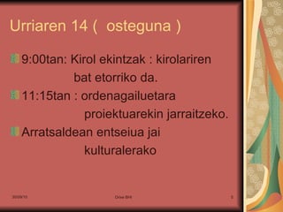 Urriaren 14 (  osteguna ) 9:00tan: Kirol ekintzak : kirolariren bat etorriko da. 11:15tan : ordenagailuetara  proiektuarekin jarraitzeko. Arratsaldean entseiua jai  kulturalerako 