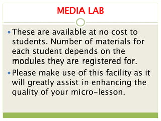 MEDIA LAB

 These are available at no cost to
  students. Number of materials for
  each student depends on the
  modules they are registered for.
 Please make use of this facility as it
  will greatly assist in enhancing the
  quality of your micro-lesson.
 