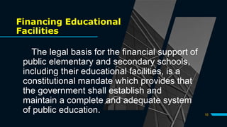 Financing Educational
Facilities
The legal basis for the financial support of
public elementary and secondary schools,
including their educational facilities, is a
constitutional mandate which provides that
the government shall establish and
maintain a complete and adequate system
of public education. 10
 