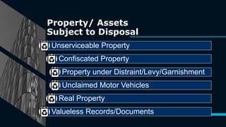 Property/ Assets
Subject to Disposal
16
Unserviceable Property
Confiscated Property
Property under Distraint/Levy/Garnishment
Unclaimed Motor Vehicles
Real Property
Valueless Records/Documents
 