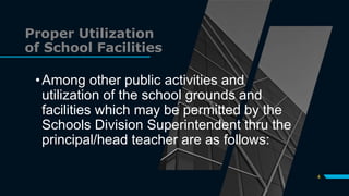Proper Utilization
of School Facilities
•Among other public activities and
utilization of the school grounds and
facilities which may be permitted by the
Schools Division Superintendent thru the
principal/head teacher are as follows:
4
 