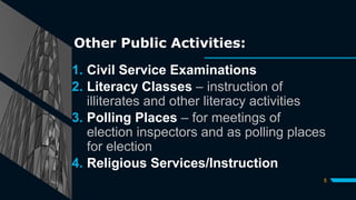 Other Public Activities:
1. Civil Service Examinations
2. Literacy Classes – instruction of
illiterates and other literacy activities
3. Polling Places – for meetings of
election inspectors and as polling places
for election
4. Religious Services/Instruction
5
 
