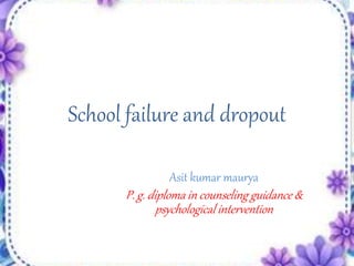 School failure and dropout
Asit kumar maurya
P. g. diploma in counseling guidance &
psychological intervention
 