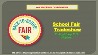 School Fair
Tradeshow
15 Aug-01 Sep 2019
Moldova
816-286-4114|info@globalb2bcontacts.com| www.globalb2bcontacts.com
 