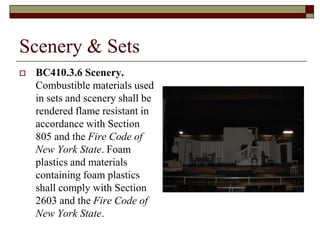 Scenery & Sets
   BC410.3.6 Scenery.
    Combustible materials used
    in sets and scenery shall be
    rendered flame resistant in
    accordance with Section
    805 and the Fire Code of
    New York State. Foam
    plastics and materials
    containing foam plastics
    shall comply with Section
    2603 and the Fire Code of
    New York State.
 