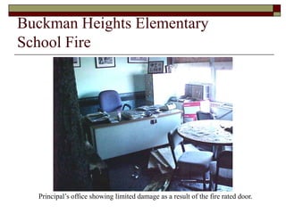 Buckman Heights Elementary
School Fire




  Principal’s office showing limited damage as a result of the fire rated door.
 