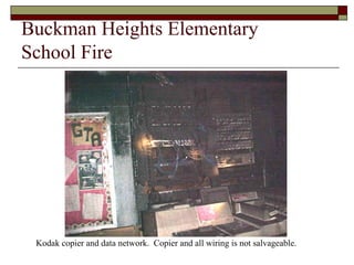 Buckman Heights Elementary
School Fire




 Kodak copier and data network. Copier and all wiring is not salvageable.
 