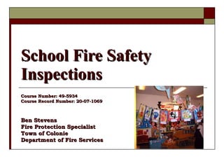 School Fire Safety Inspections Course Number: 49-5934 Course Record Number: 20-07-1069 Ben Stevens Fire Protection Specialist Town of Colonie Department of Fire Services 