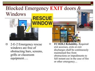 Blocked Emergency  EXIT  doors & Windows 2-E-2 Emergency rescue windows are free of obstructing bars, screens, grills or classroom equipment…. FC1028.2 Reliability.  Required exit accesses, exits or exit discharges shall be continuously maintained free from obstructions or impediments to full instant use in the case of fire or other emergency… 